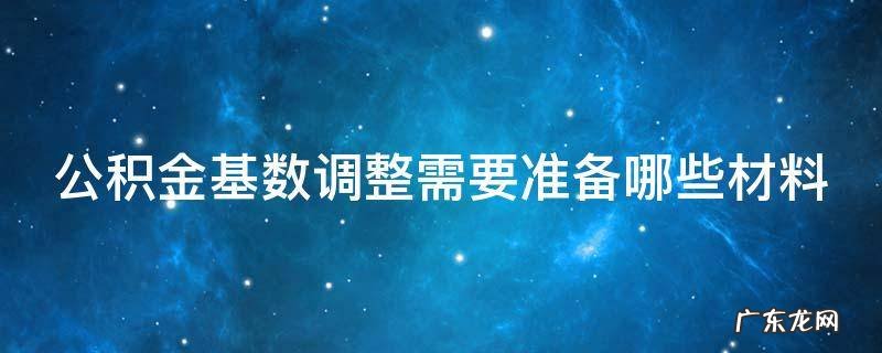 公积金基数调整需要准备哪些材料 办理公积金基数调整