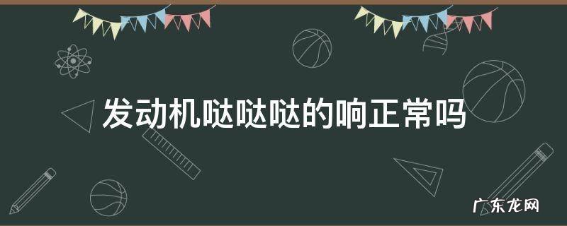 发动机哒哒哒的响正常吗 发动机哒哒哒哒响是什么原因