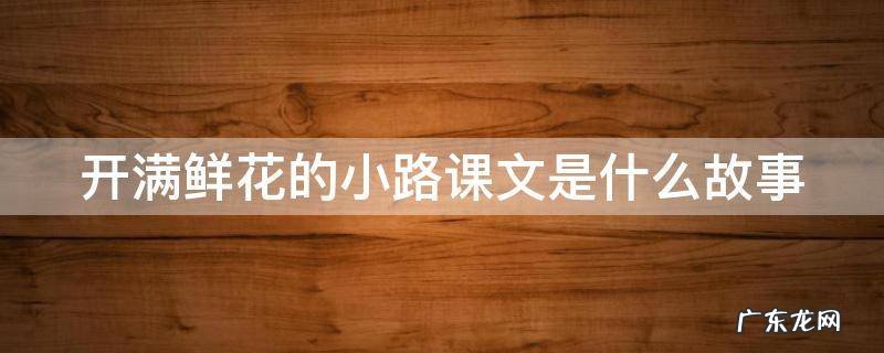 《开满鲜花的小路》课文 开满鲜花的小路课文是什么故事