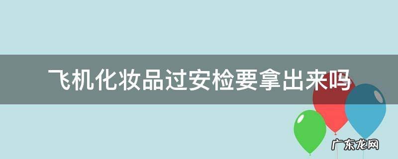 飞机化妆品过安检要拿出来吗 坐飞机过安检化妆品要拿出来吗