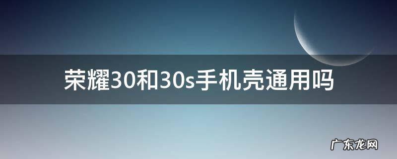 荣耀30和30s手机壳通用吗 荣耀30手机壳和什么一样