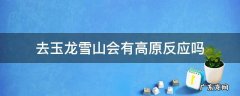 玉龙雪山在山脚下会有高原反应吗? 去玉龙雪山会有高原反应吗