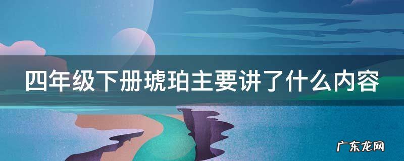 四年级下册琥珀主要讲了什么内容 四年级下册琥珀主要讲了什么?
