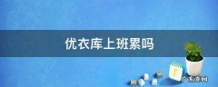 优衣库上班累吗 优衣库上班累不累