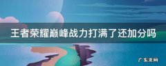 王者荣耀巅峰战力打满了还加分吗 巅峰赛荣耀战力打满了