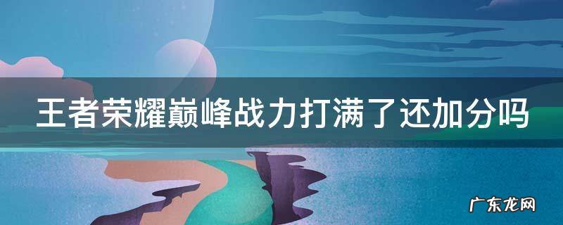 王者荣耀巅峰战力打满了还加分吗 巅峰赛荣耀战力打满了
