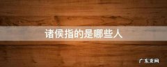 诸侯指的是谁 诸侯指的是哪些人