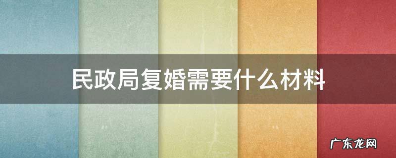 民政局复婚流程如何办理手续 民政局复婚需要什么材料