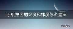 手机拍照的经度和纬度怎么显示 手机拍照时怎样显示经纬度