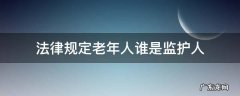 法律规定老年人谁是监护人 老年人监护人顺序的法律规定