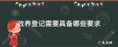 收养登记需要具备哪些要求 收养人应当具备哪些条件