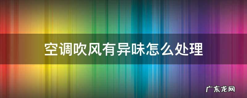 空调吹的风有异味怎么处理 空调吹风有异味怎么处理