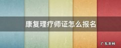 康复理疗师证怎么报名 康复理疗师证报名时间