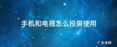 电视和手机投屏怎么弄 手机和电视怎么投屏使用