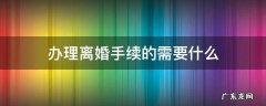 办理离婚手续需要哪些材料 办理离婚手续的需要什么