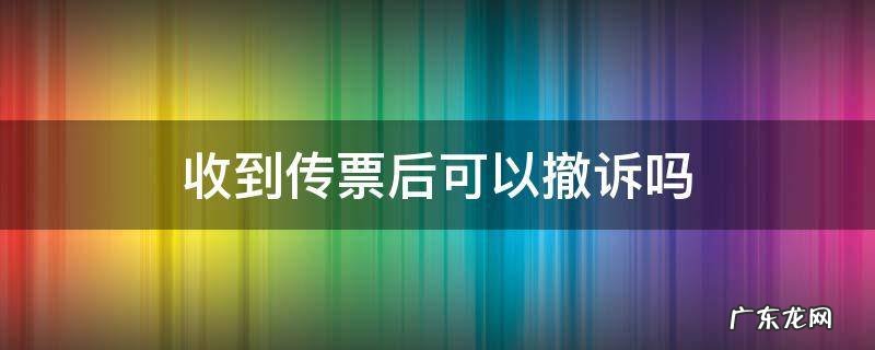 收到传票后可以撤诉吗 接到传票还能撤诉吗