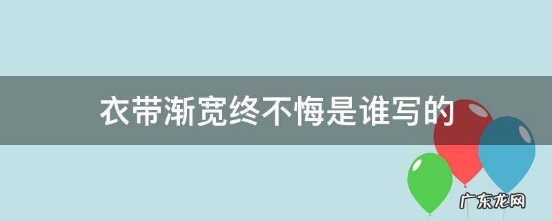 衣带渐宽终不悔是谁写的 衣带渐宽终不悔是谁写的出自哪里