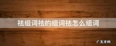 祛组词祛的组词祛怎么组词 祛的拼音组词