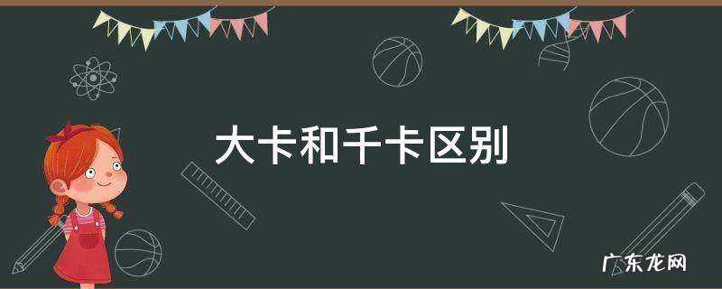 大卡和千卡有啥区别 大卡和千卡区别