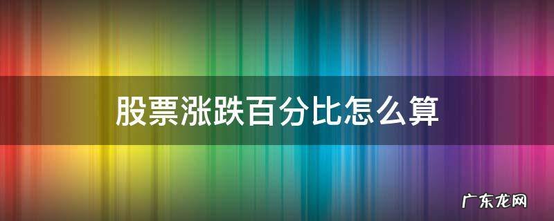 股票涨跌百分比怎么算 股票上涨下跌百分比怎么算