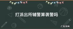 出警辅警被打伤属于袭警吗 打派出所辅警算袭警吗