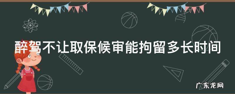 醉驾不让取保候审怎么办 醉驾不让取保候审能拘留多长时间