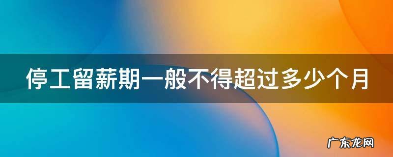停工留薪期一般不超过多久 停工留薪期一般不得超过多少个月