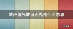 敛声屏气放诞无礼是什么意思 屏息敛声什么意思啊
