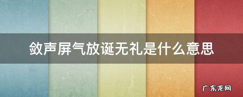 敛声屏气放诞无礼是什么意思 屏息敛声什么意思啊