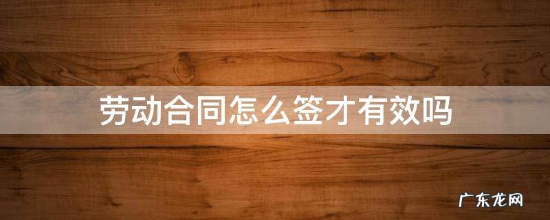 签订劳动合同有效吗 劳动合同怎么签才有效吗