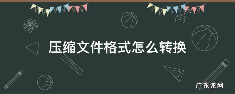 怎么把文件弄成压缩文件格式 压缩文件格式怎么转换