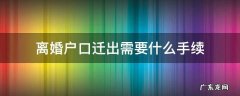 离婚户口迁出需要什么手续 离婚户口迁出需要什么手续流程需要本人在吗