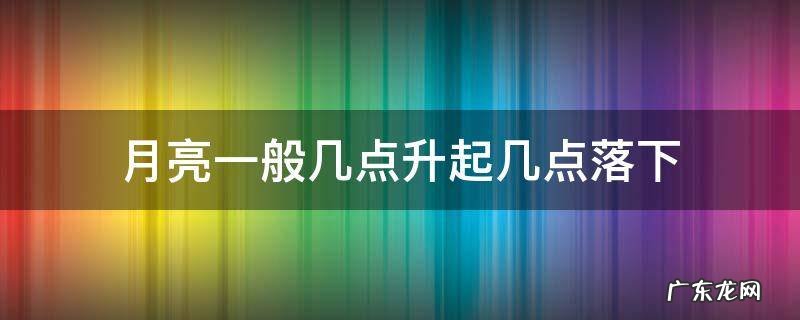 今天月亮几点升起几点落? 月亮一般几点升起几点落下