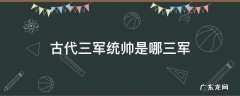 古代三军统帅是哪三军 古代三军统帅是指哪三军