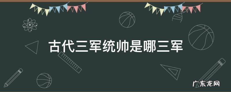 古代三军统帅是哪三军 古代三军统帅是指哪三军