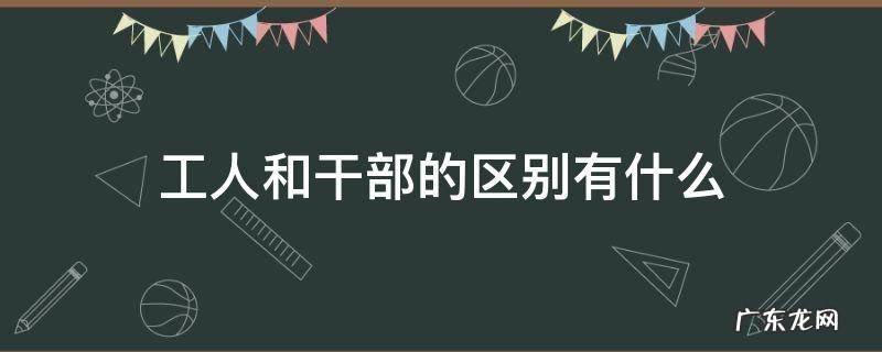 职工是工人还是干部 工人和干部的区别有什么