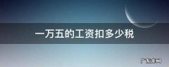 一万五的工资扣多少税 一万五的工资扣多少税2022