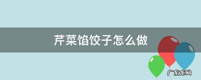 猪肉芹菜馅饺子怎么做 芹菜馅饺子怎么做