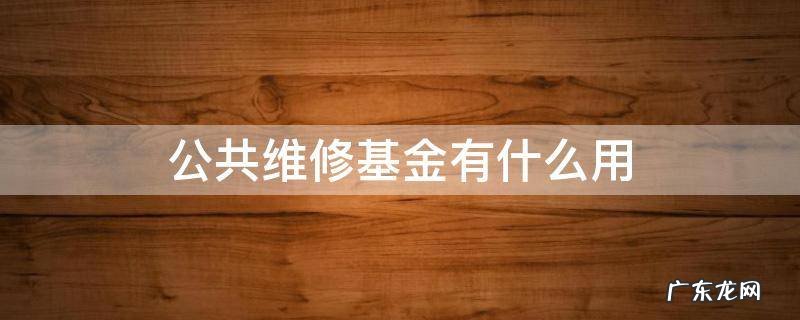 公共维修基金有什么用 公共维修基金是做什么用的