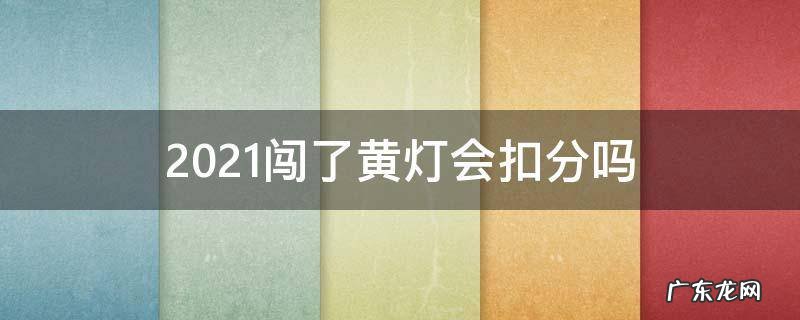 2021闯了黄灯会扣分吗 2021年闯黄灯扣多少分