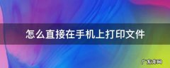 如何直接用手机打印文件 怎么直接在手机上打印文件