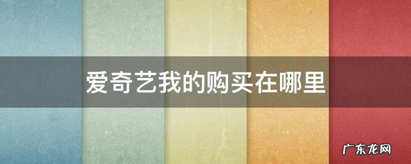 爱奇艺买东西在哪里 爱奇艺我的购买在哪里