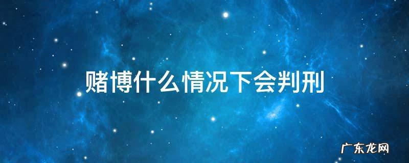 赌博什么情况下会判刑 赌博会判刑吗?