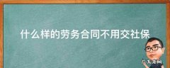 不交社保签劳务合同还是劳动合同 什么样的劳务合同不用交社保