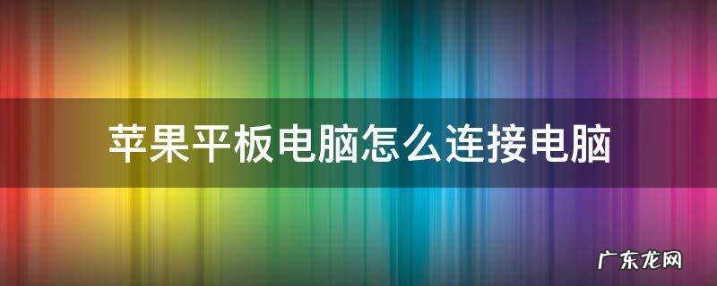 苹果平板电脑怎么升级系统 苹果平板电脑怎么连接电脑