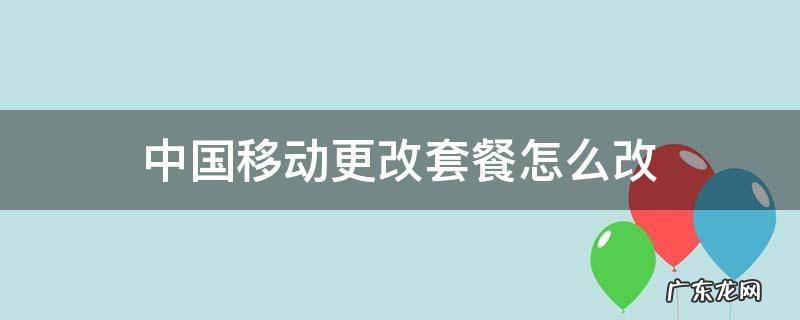 中国移动更改套餐怎么改了之前的套餐还在吗? 中国移动更改套餐怎么改