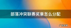 部落冲突联赛奖章怎么分配 部落冲突联赛奖章怎么分配表