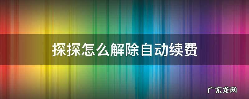 探探怎么解除自动续费 探探怎么解除自动续费苹果手机