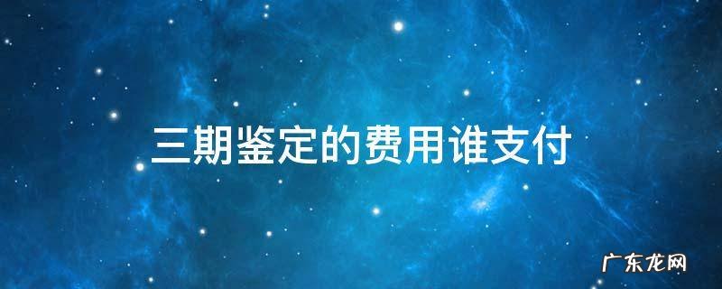 三期鉴定的费用谁支付 三期鉴定费用保险承担吗