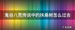 鬼谷八荒扶桑枝剧情流程 鬼谷八荒传说中的扶桑树怎么过去